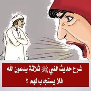 شرح حديث النبي ﷺ ثلاثة يدعون الله، فلا يستجاب لهم ؟