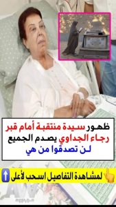 ظـ،ـهـ،ـور سيدة مـ،ـنـ،ـتـ،ـقـ،ـبـ،ـة أمام قـ،ـ،ــ،ـبـ،ـر رجاء الجداوي يصد،م الجميع.. لـ،ـن تصد،قوا من هي