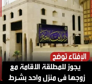 هل يحل للرجل أن يقيم مع مطلقته في منزل واحد؟.. الإفتاء توضح